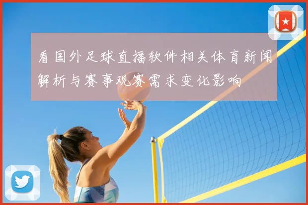看国外足球直播软件相关体育新闻解析与赛事观赛需求变化影响
