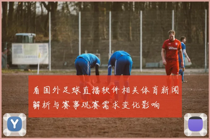 看国外足球直播软件相关体育新闻解析与赛事观赛需求变化影响
